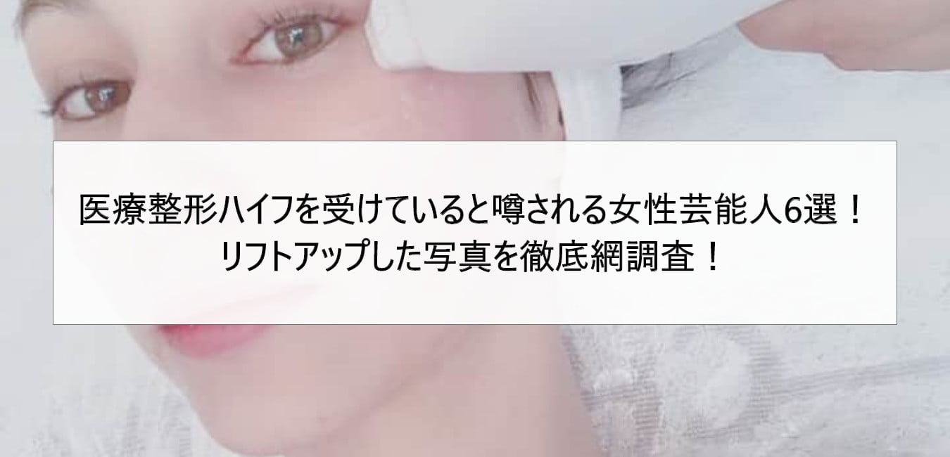 医療整形ハイフを受けていると噂される女性芸能人6選!リフトアップした写真を徹底網調査!