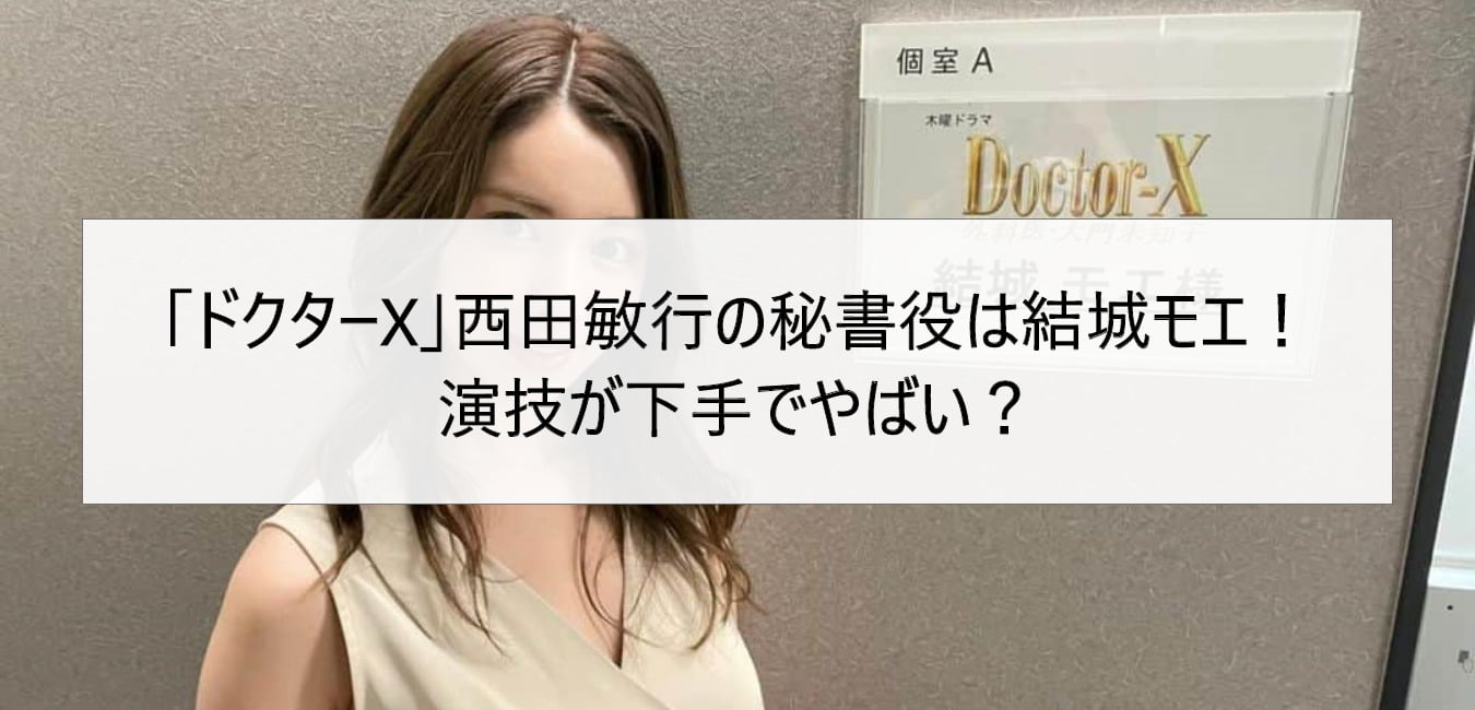 「ドクターX」西田敏行の秘書役は結城モエ！演技が下手でやばい？