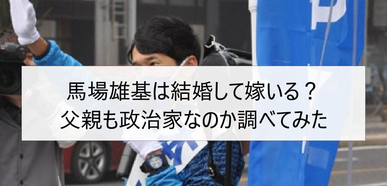 馬場雄基は結婚して嫁いる?父親も政治家なのか調べてみた