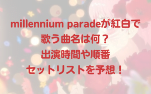 millennium paradeが紅白で歌う曲名は何？ 出演時間や順番 セットリストを予想！