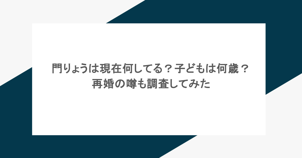 門りょうは現在何してる?子どもは何歳?再婚の噂も調査してみた