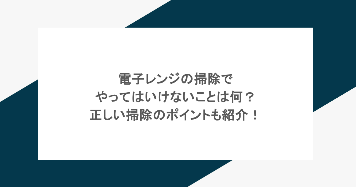 電子レンジの掃除でやってはいけないことは何?正しい掃除のポイントも紹介!