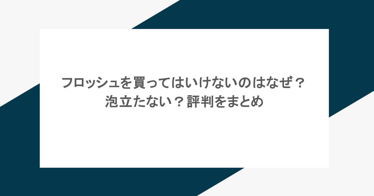 フロッシュを買ってはいけないのはなぜ？泡立たない？評判をまとめ
